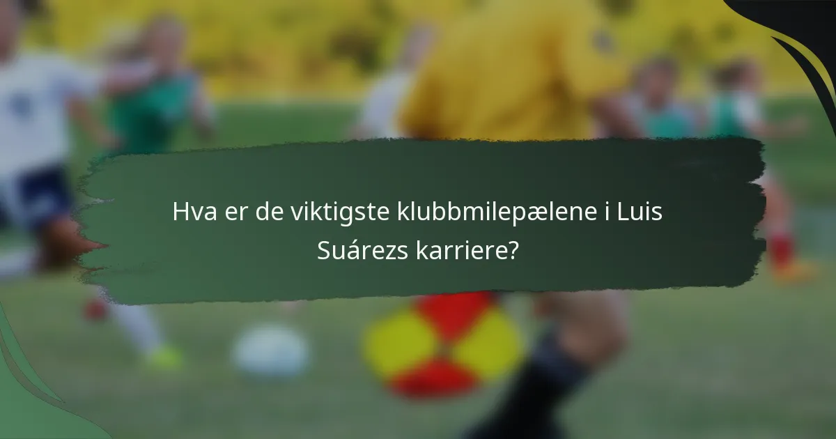 Hva er de viktigste klubbmilepælene i Luis Suárezs karriere?