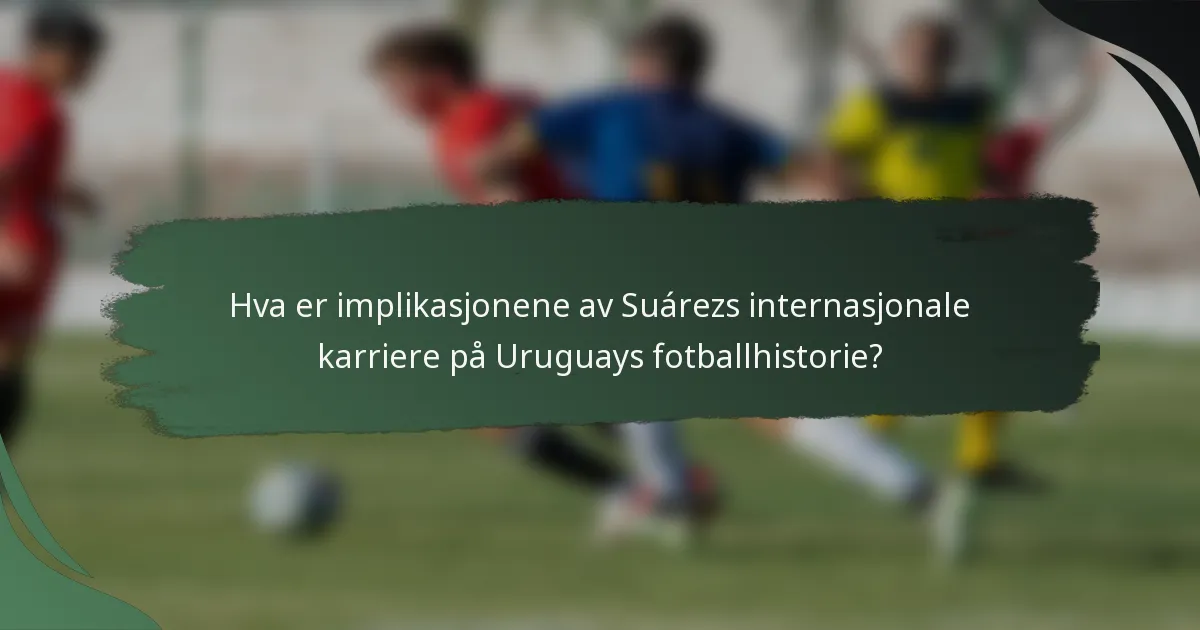 Hva er implikasjonene av Suárezs internasjonale karriere på Uruguays fotballhistorie?