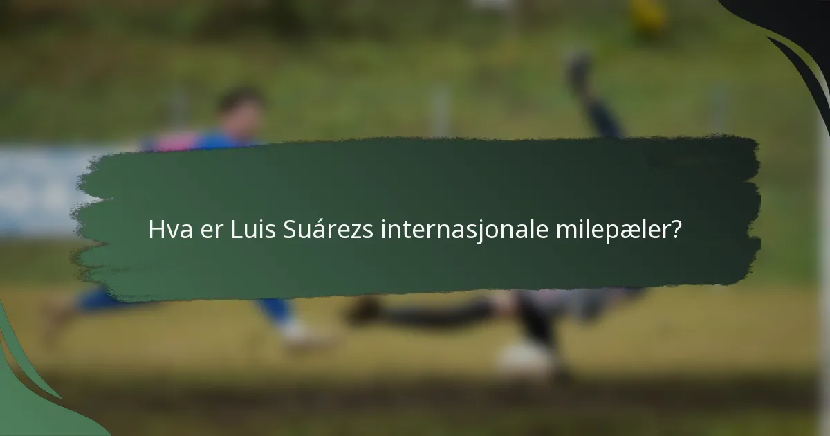Hva er Luis Suárezs internasjonale milepæler?