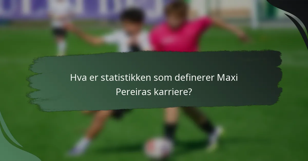 Hva er statistikken som definerer Maxi Pereiras karriere?