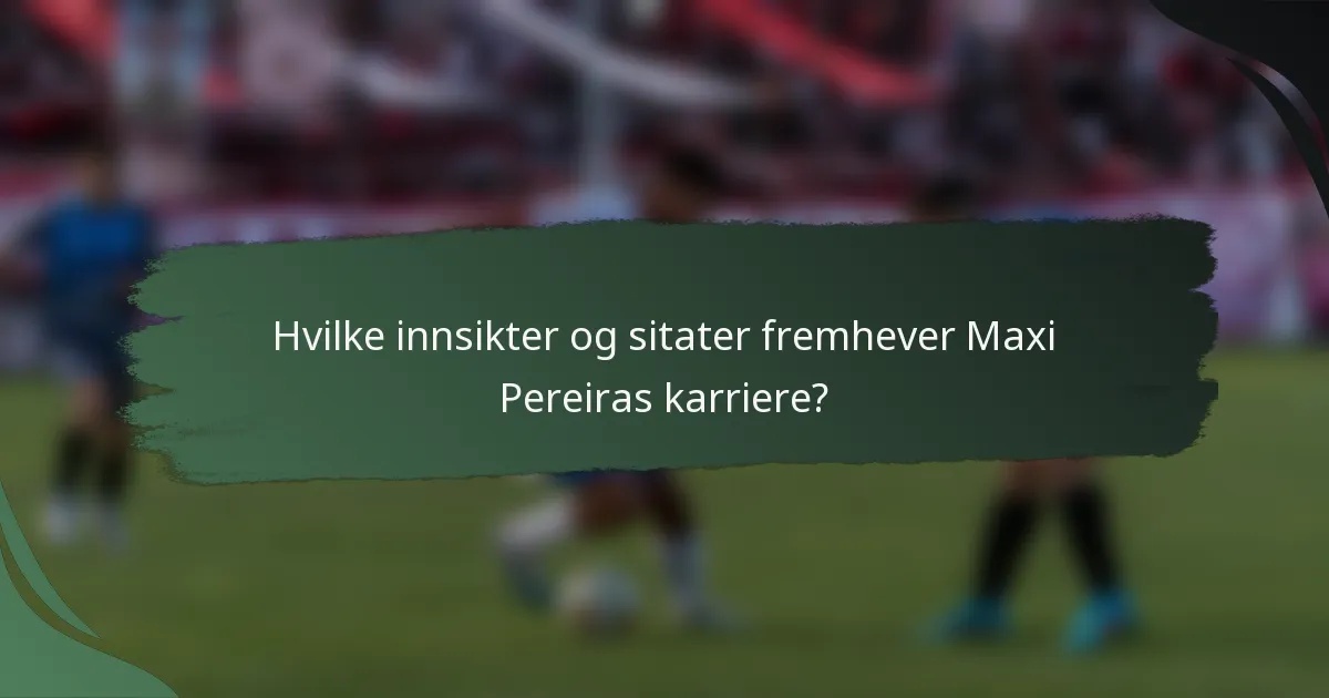Hvilke innsikter og sitater fremhever Maxi Pereiras karriere?