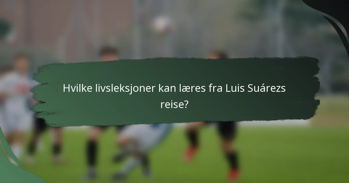 Hvilke livsleksjoner kan læres fra Luis Suárezs reise?