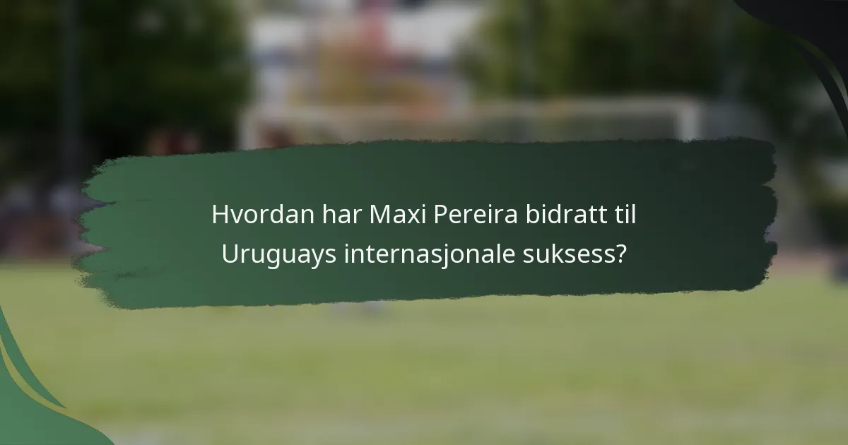 Hvordan har Maxi Pereira bidratt til Uruguays internasjonale suksess?