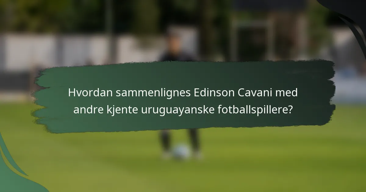 Hvordan sammenlignes Edinson Cavani med andre kjente uruguayanske fotballspillere?