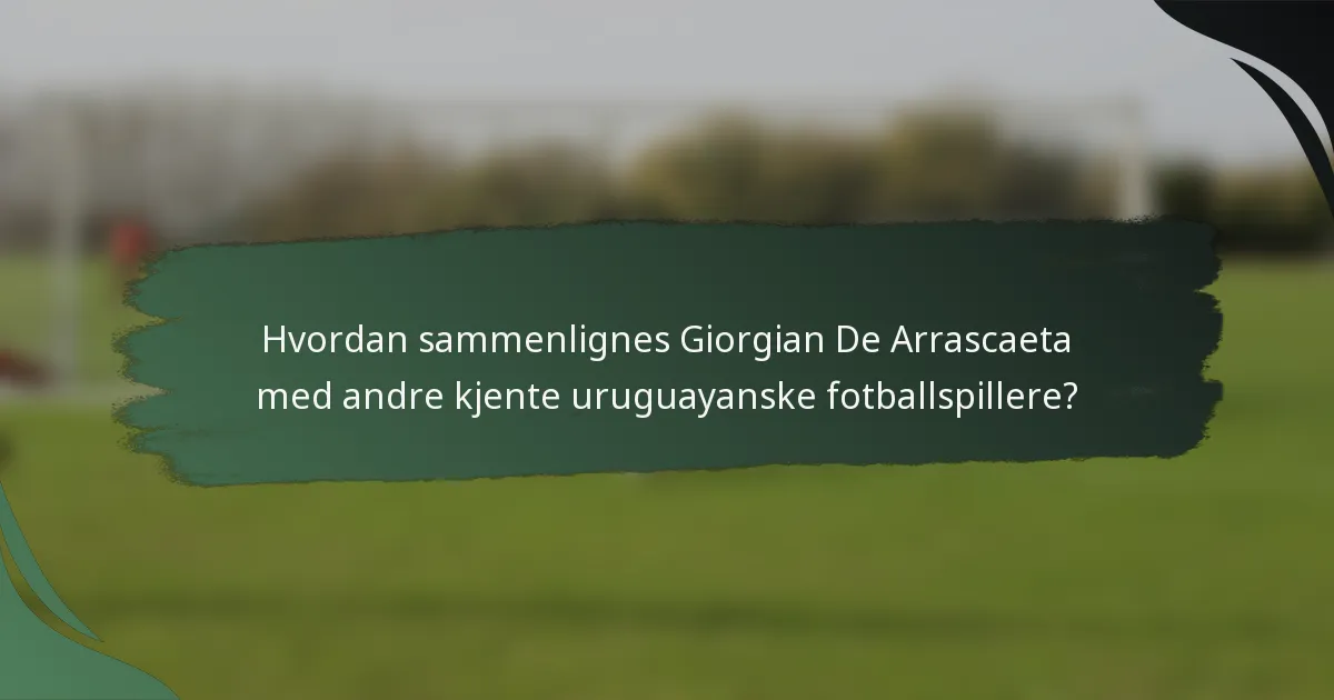 Hvordan sammenlignes Giorgian De Arrascaeta med andre kjente uruguayanske fotballspillere?